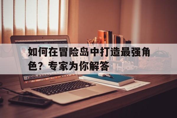 关于如何在冒险岛中打造最强角色？专家为你解答的信息