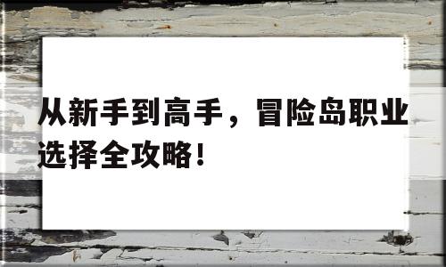 从新手到高手，冒险岛职业选择全攻略！的简单介绍