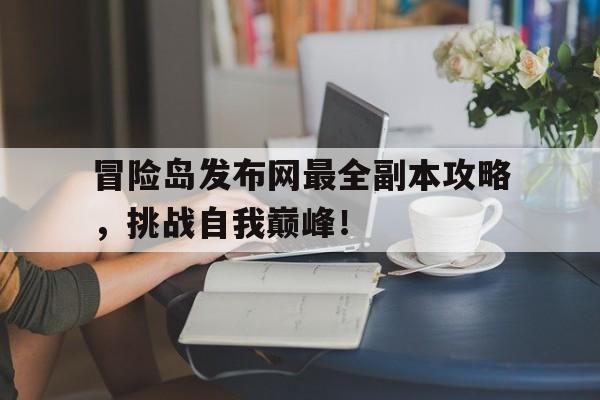 冒险岛发布网最全副本攻略，挑战自我巅峰！