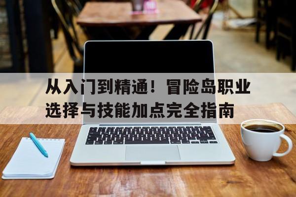 关于从入门到精通！冒险岛职业选择与技能加点完全指南的信息