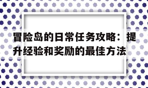 关于冒险岛的日常任务攻略：提升经验和奖励的最佳方法的信息