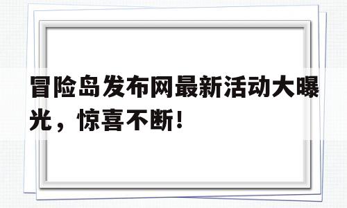 包含冒险岛发布网最新活动大曝光，惊喜不断！的词条