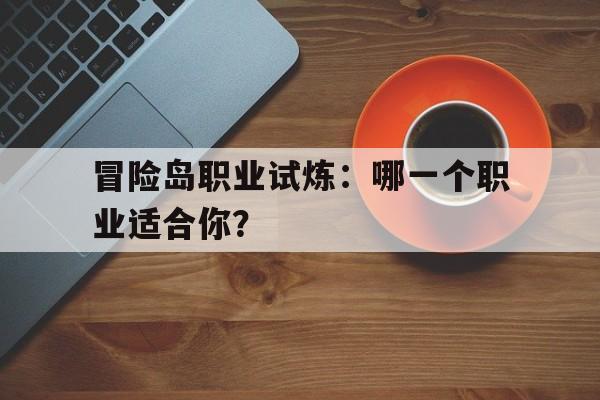 冒险岛职业试炼：哪一个职业适合你？的简单介绍