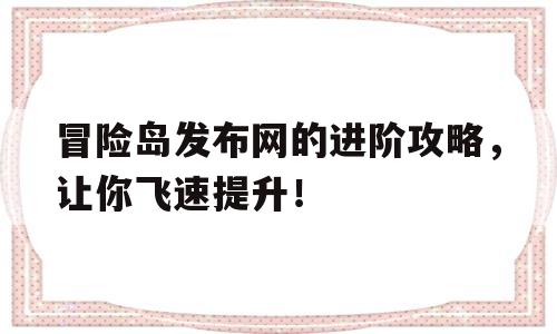 包含冒险岛发布网的进阶攻略，让你飞速提升！的词条