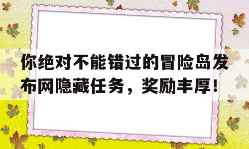 关于你绝对不能错过的冒险岛发布网隐藏任务，奖励丰厚！的信息