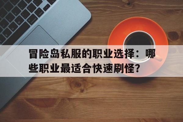 冒险岛私服的职业选择：哪些职业最适合快速刷怪？的简单介绍