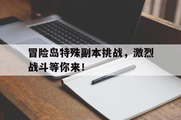 包含冒险岛特殊副本挑战，激烈战斗等你来！的词条