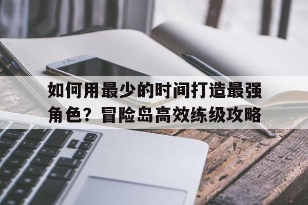 关于如何用最少的时间打造最强角色？冒险岛高效练级攻略的信息