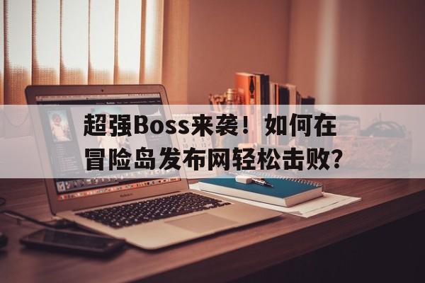 超强Boss来袭！如何在冒险岛发布网轻松击败？的简单介绍