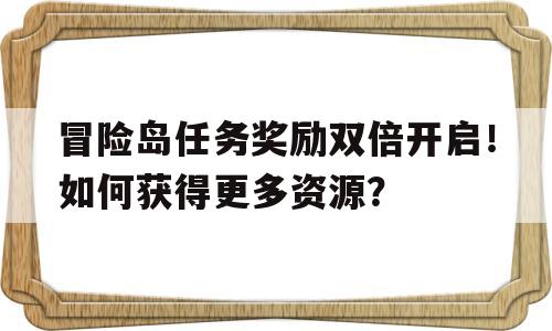 包含冒险岛任务奖励双倍开启！如何获得更多资源？的词条