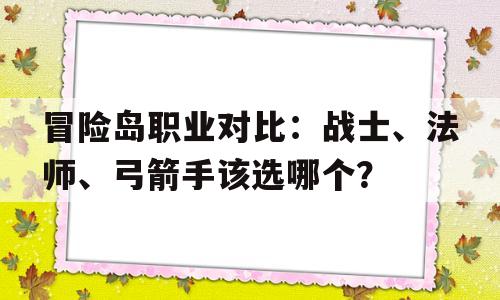 冒险岛职业对比：战士、法师、弓箭手该选哪个？的简单介绍