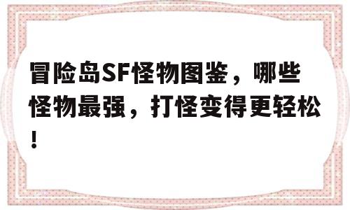 冒险岛SF怪物图鉴，哪些怪物最强，打怪变得更轻松！的简单介绍