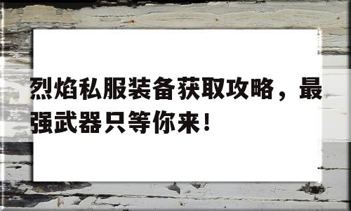 关于烈焰私服装备获取攻略，最强武器只等你来！的信息