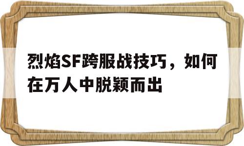 烈焰SF跨服战技巧，如何在万人中脱颖而出的简单介绍