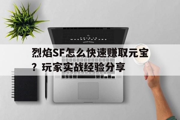 关于烈焰SF怎么快速赚取元宝？玩家实战经验分享的信息