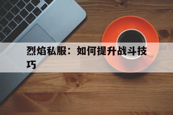 烈焰私服：如何提升战斗技巧的简单介绍