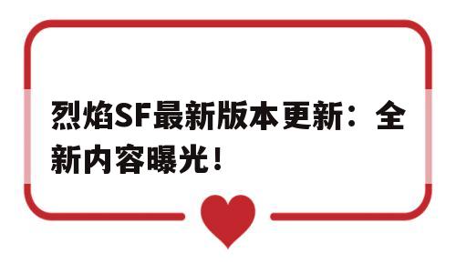 烈焰SF最新版本更新：全新内容曝光！的简单介绍