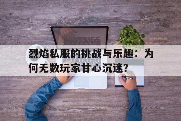 烈焰私服的挑战与乐趣：为何无数玩家甘心沉迷？的简单介绍