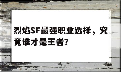 烈焰SF最强职业选择，究竟谁才是王者？