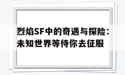 关于烈焰SF中的奇遇与探险：未知世界等待你去征服的信息