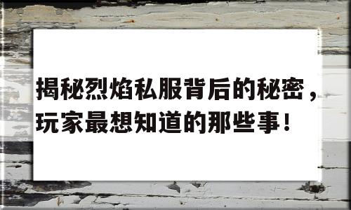 关于揭秘烈焰私服背后的秘密，玩家最想知道的那些事！的信息