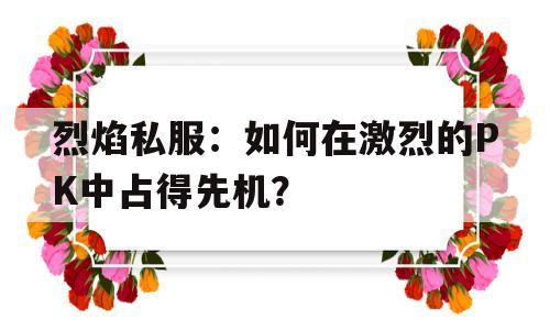 包含烈焰私服：如何在激烈的PK中占得先机？的词条