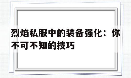 关于烈焰私服中的装备强化：你不可不知的技巧的信息