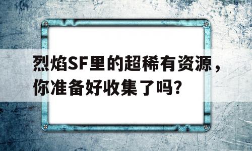 烈焰SF里的超稀有资源，你准备好收集了吗？的简单介绍