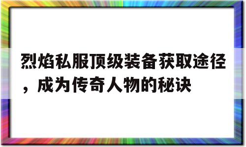 关于烈焰私服顶级装备获取途径，成为传奇人物的秘诀的信息