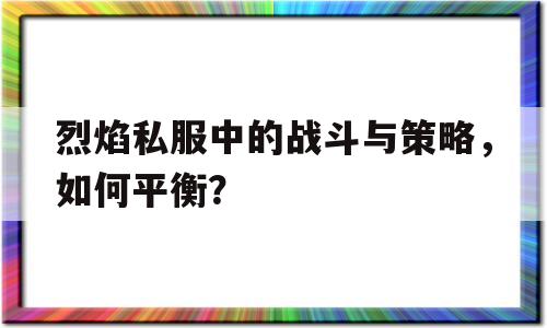 烈焰私服中的战斗与策略，如何平衡？的简单介绍