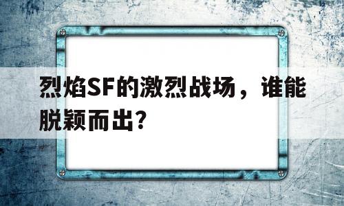 烈焰SF的激烈战场，谁能脱颖而出？的简单介绍