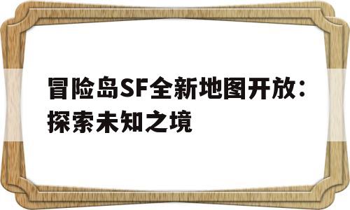 包含烈焰SF全新地图开放：探索未知之境的词条