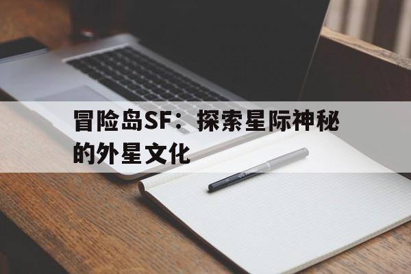 烈焰SF：探索星际神秘的外星文化的简单介绍