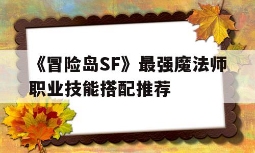 《烈焰SF》最强魔法师职业技能搭配推荐的简单介绍