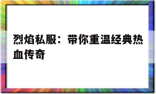 烈焰私服：带你重温经典热血传奇的简单介绍