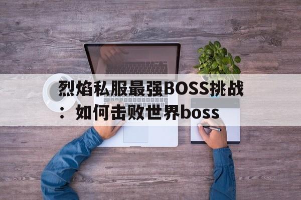 烈焰私服最强BOSS挑战：如何击败世界boss的简单介绍