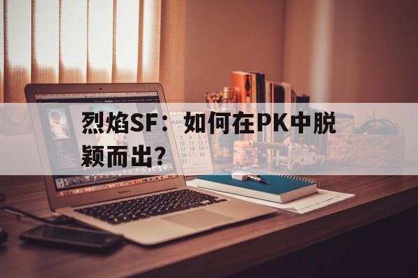 烈焰SF：如何在PK中脱颖而出？的简单介绍