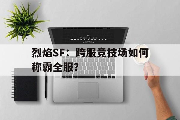 烈焰SF：跨服竞技场如何称霸全服？的简单介绍