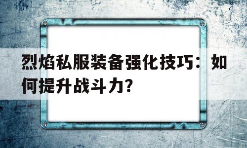 烈焰私服装备强化技巧：如何提升战斗力？