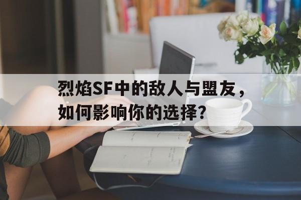 包含烈焰SF中的敌人与盟友，如何影响你的选择？的词条