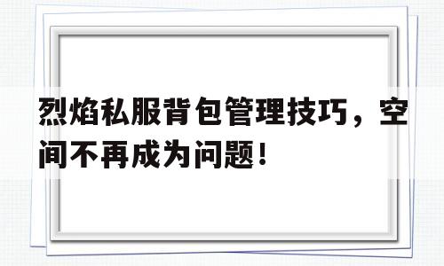 烈焰私服背包管理技巧，空间不再成为问题！的简单介绍