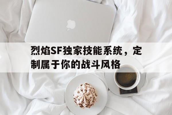 关于烈焰SF独家技能系统，定制属于你的战斗风格的信息