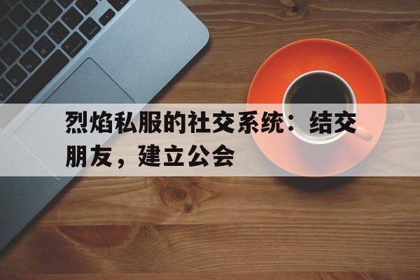 包含烈焰私服的社交系统：结交朋友，建立公会的词条