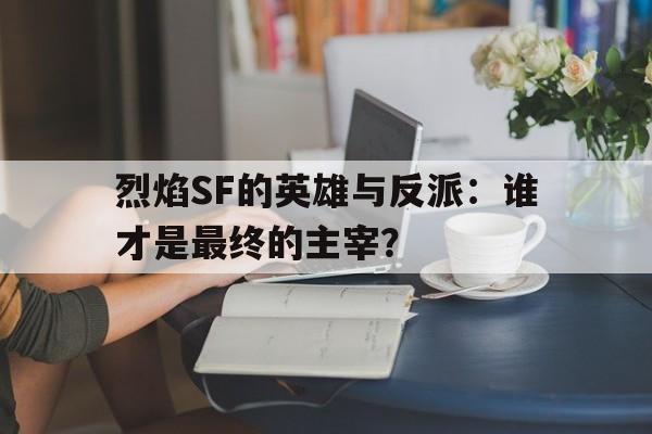 关于烈焰SF的英雄与反派：谁才是最终的主宰？的信息