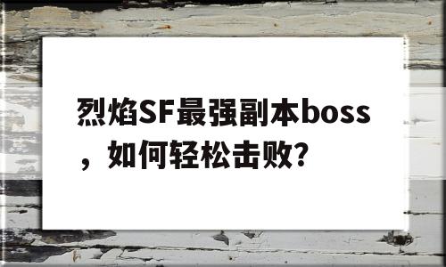 烈焰SF最强副本boss，如何轻松击败？的简单介绍