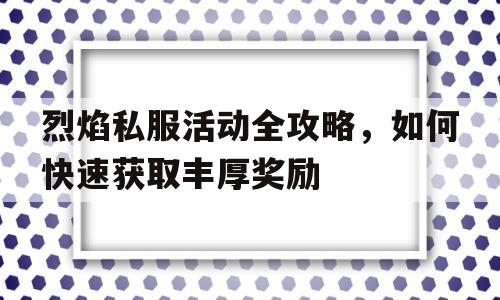 包含烈焰私服活动全攻略，如何快速获取丰厚奖励的词条