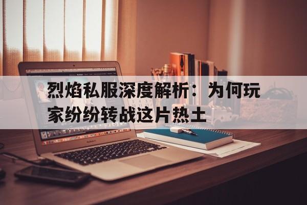 关于烈焰私服深度解析：为何玩家纷纷转战这片热土的信息