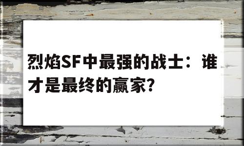 烈焰SF中最强的战士：谁才是最终的赢家？的简单介绍