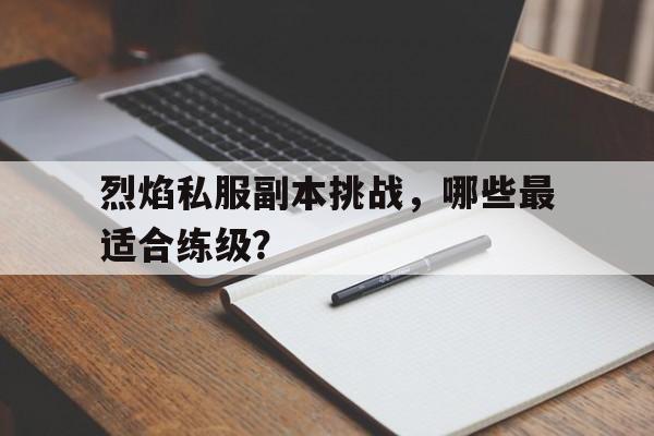 烈焰私服副本挑战，哪些最适合练级？的简单介绍