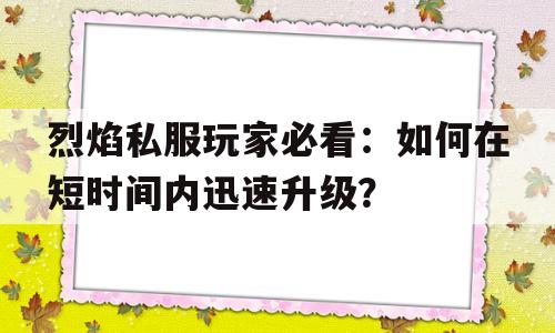 关于烈焰私服玩家必看：如何在短时间内迅速升级？的信息